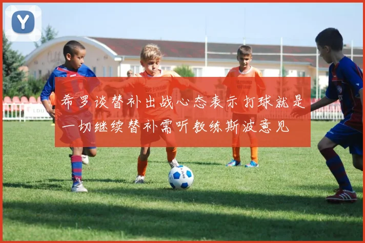 希罗谈替补出战心态表示打球就是一切继续替补需听教练斯波意见