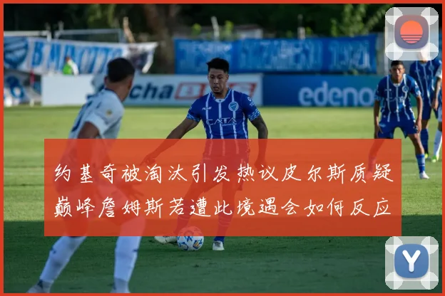 约基奇被淘汰引发热议皮尔斯质疑巅峰詹姆斯若遭此境遇会如何反应