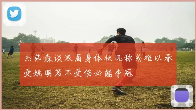 杰弗森谈浓眉身体状况称或难以承受姚明若不受伤必能夺冠