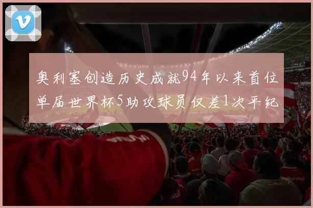 奥利塞创造历史成就94年以来首位单届世界杯5助攻球员仅差1次平纪录