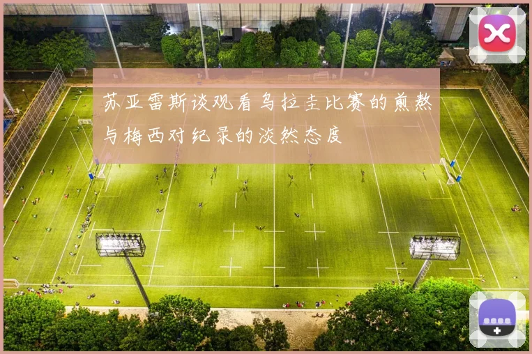 苏亚雷斯谈观看乌拉圭比赛的煎熬与梅西对纪录的淡然态度