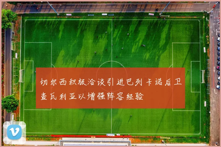 切尔西积极洽谈引进巴列卡诺后卫查瓦利亚以增强阵容经验