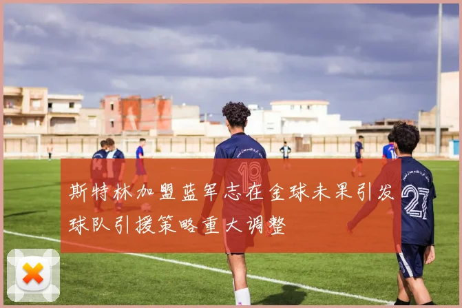 斯特林加盟蓝军志在金球未果引发球队引援策略重大调整