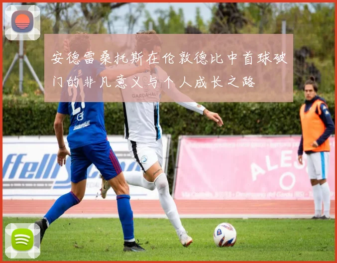 安德雷桑托斯在伦敦德比中首球破门的非凡意义与个人成长之路
