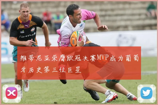 维蒂尼亚荣膺欧冠决赛MVP成为葡萄牙历史第三位巨星