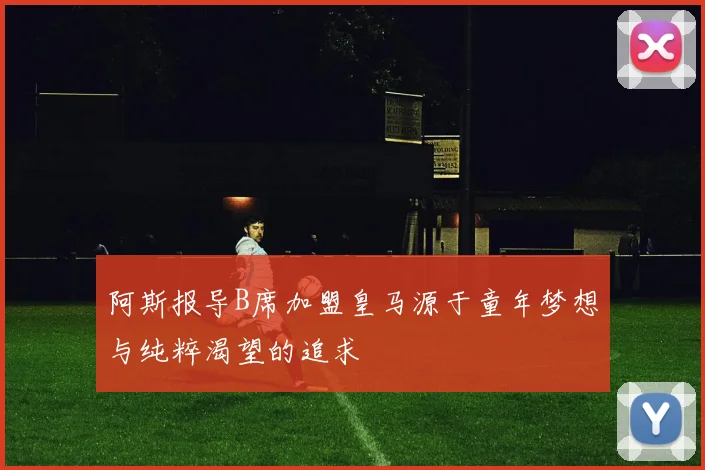 阿斯报导B席加盟皇马源于童年梦想与纯粹渴望的追求