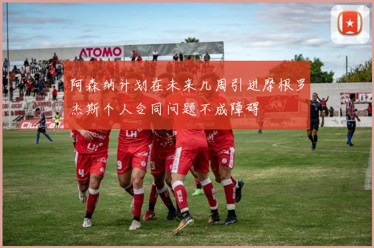 阿森纳计划在未来几周引进摩根罗杰斯个人合同问题不成障碍