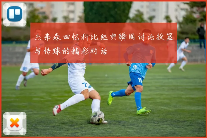 杰弗森回忆科比经典瞬间讨论投篮与传球的精彩对话