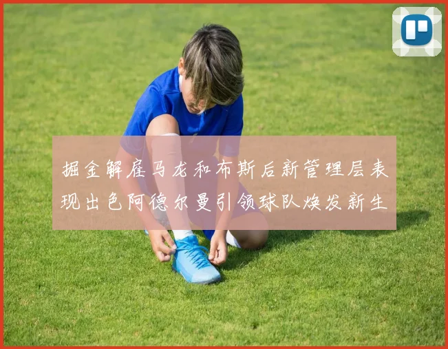 掘金解雇马龙和布斯后新管理层表现出色阿德尔曼引领球队焕发新生