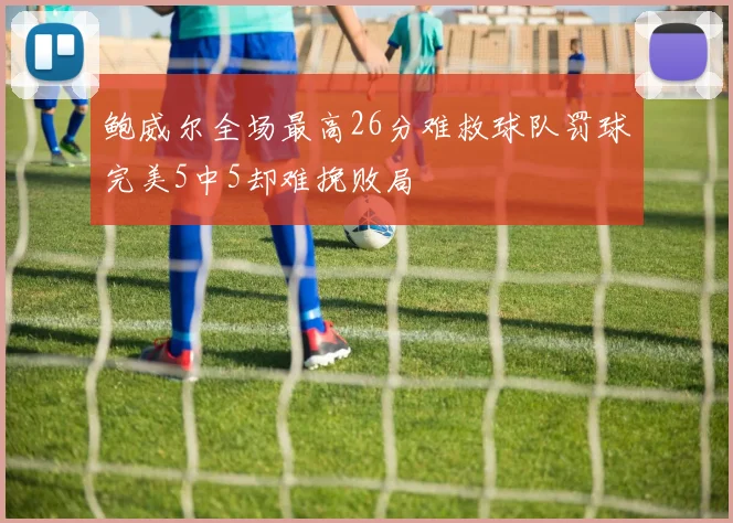 鲍威尔全场最高26分难救球队罚球完美5中5却难挽败局