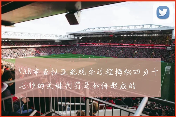 VAR审查拉亚犯规全过程揭秘四分十七秒的关键判罚是如何形成的