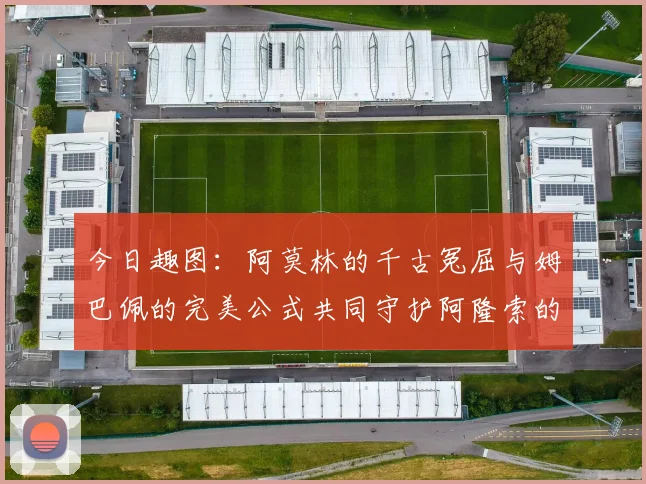 今日趣图：阿莫林的千古冤屈与姆巴佩的完美公式共同守护阿隆索的传奇故事