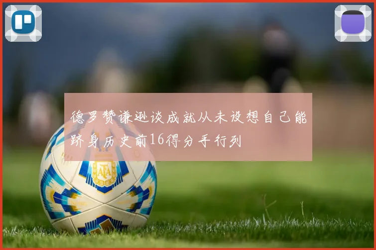 德罗赞谦逊谈成就从未设想自己能跻身历史前16得分手行列