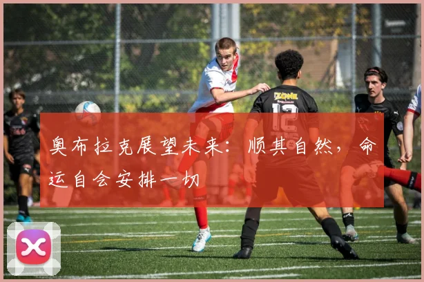奥布拉克展望未来：顺其自然，命运自会安排一切