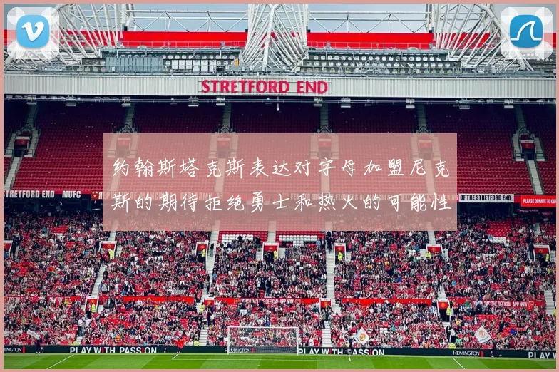 约翰斯塔克斯表达对字母加盟尼克斯的期待拒绝勇士和热火的可能性