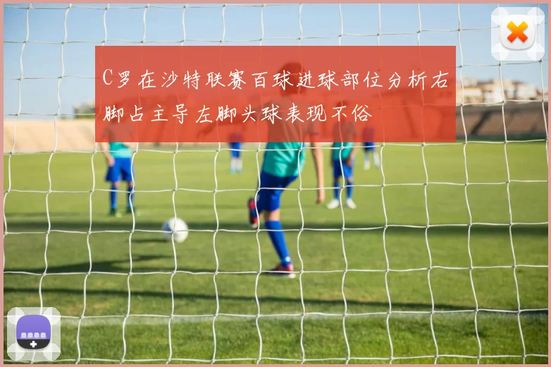 C罗在沙特联赛百球进球部位分析右脚占主导左脚头球表现不俗