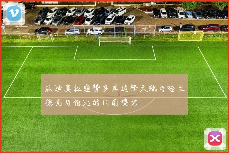 瓜迪奥拉盛赞多库边锋天赋与哈兰德无与伦比的门前嗅觉