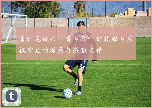 黄仁范谈兴慜哥与刚仁的鼓励与庆祝背后的深意与感激之情