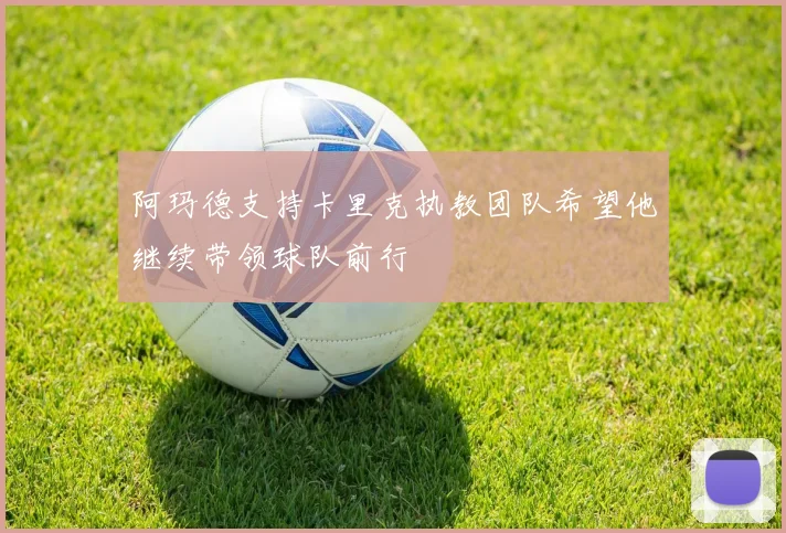 阿玛德支持卡里克执教团队希望他继续带领球队前行