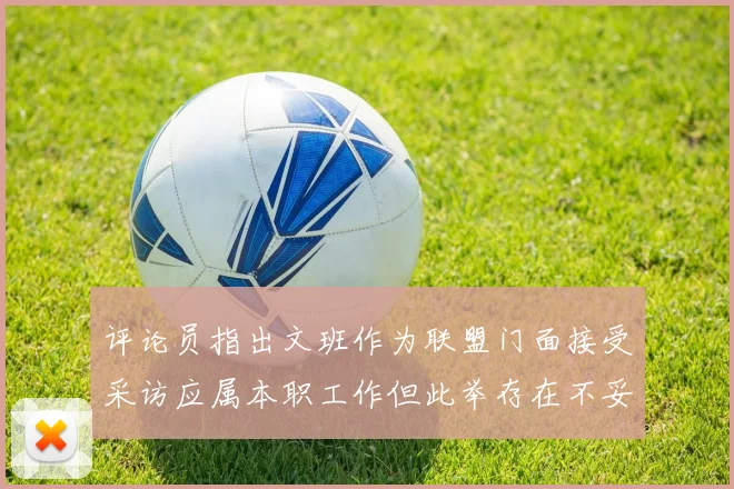 评论员指出文班作为联盟门面接受采访应属本职工作但此举存在不妥之处