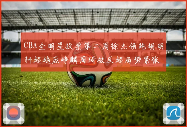 CBA全明星投票第二周徐杰领跑胡明轩超越庞峥麟周琦被反超局势紧张